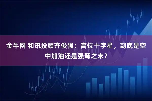金牛网 和讯投顾齐俊强：高位十字星，到底是空中加油还是强弩之末？
