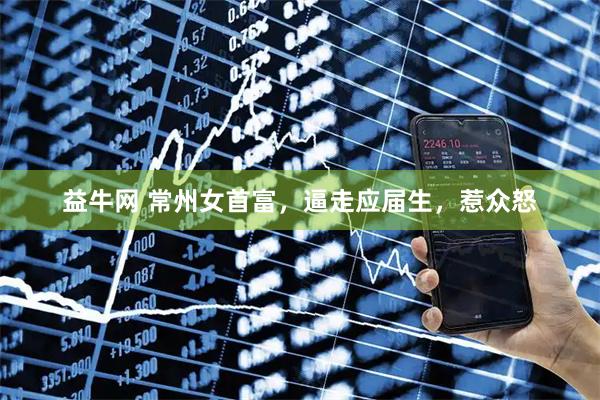 益牛网 常州女首富，逼走应届生，惹众怒