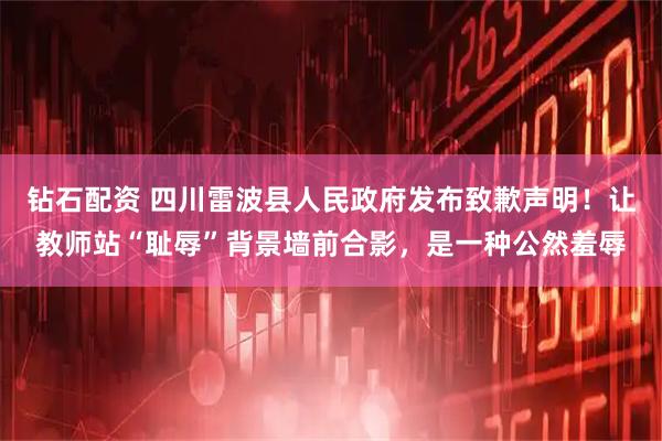 钻石配资 四川雷波县人民政府发布致歉声明！让教师站“耻辱”背景墙前合影，是一种公然羞辱