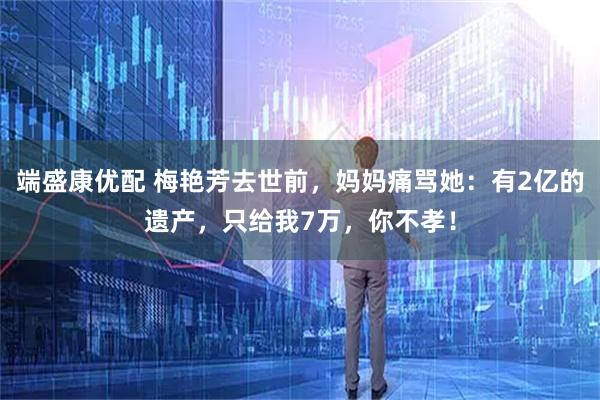 端盛康优配 梅艳芳去世前，妈妈痛骂她：有2亿的遗产，只给我7万，你不孝！